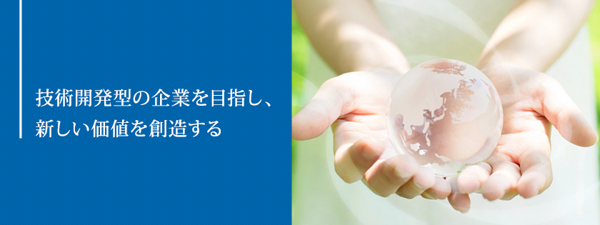 技術開発型の企業を目指し、 新しい価値を創造する