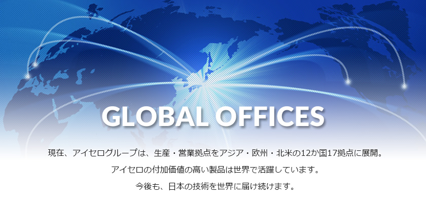 現在、アイセログループは、生産・営業拠点をアジア・欧州・北米の10か国13拠点に展開。