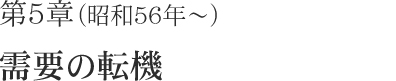 第5章（昭和56年～）需要の転機