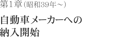 第1章（昭和39年～）自動車メーカーへの納入開始